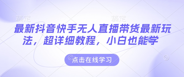 最新抖音快手无人直播带货玩法，超详细教程，小白也能学-鱼梓小栈