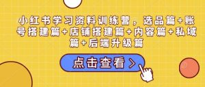 小红书学习资料训练营,选品篇+账号搭建篇+店铺搭建篇+内容篇+私域篇+后端升级篇-鱼梓小栈