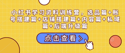 小红书学习资料训练营，选品篇+账号搭建篇+店铺搭建篇+内容篇+私域篇+后端升级篇-鱼梓小栈