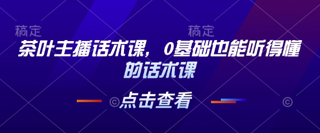 茶叶主播话术课，0基础也能听得懂的话术课-鱼梓小栈