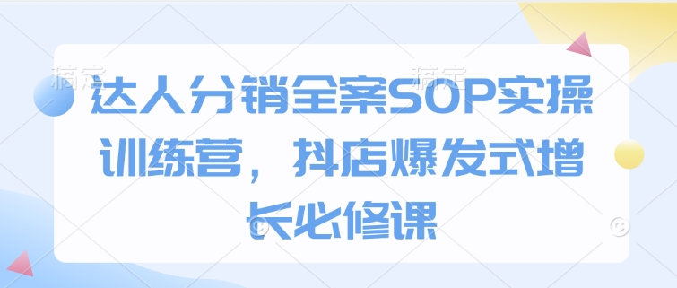 达人分销全案SOP实操训练营，抖店爆发式增长必修课-鱼梓小栈