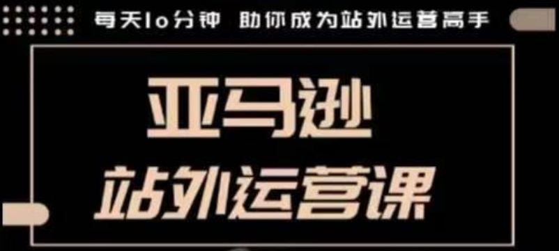 聪明的跨境人都在学的亚马逊站外运营课，每天10分钟，手把手教你成为站外运营高手-鱼梓小栈