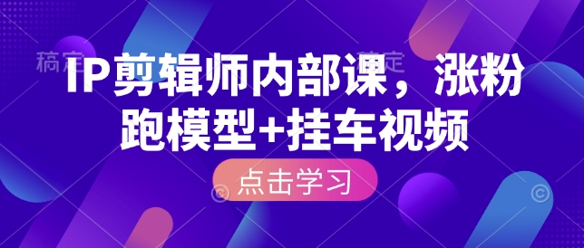 IP剪辑师内部课，涨粉跑模型+挂车视频-鱼梓小栈