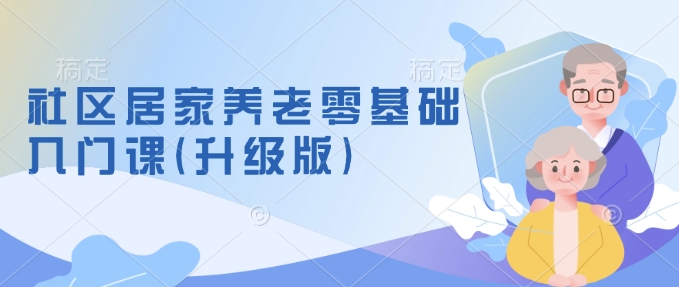 社区居家养老零基础入门课(升级版)了解新手做养老的可行模式，掌握养老项目的筹备方法-鱼梓小栈
