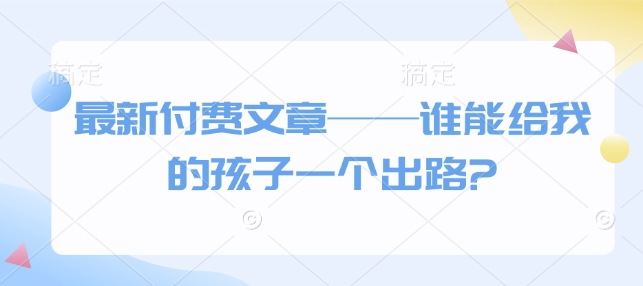 最新付费文章——谁能给我的孩子一个出路?-鱼梓小栈