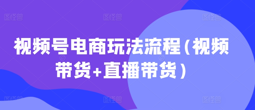 视频号电商玩法流程，视频带货+直播带货【更新2025年1月】-鱼梓小栈