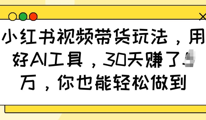 小红书视频带货玩法，用好AI工具，30天收益过W，你也能轻松做到-鱼梓小栈