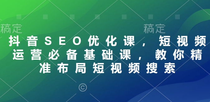 抖音SEO优化课，短视频运营必备基础课，教你精准布局短视频搜索-鱼梓小栈