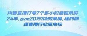 抖音直播打号7个多小时全程录屏24年，gvm20万1场的录屏，懂的都懂直播行业风向标-鱼梓小栈