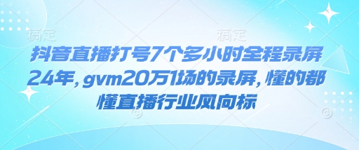 抖音直播打号7个多小时全程录屏24年，gvm20万1场的录屏，懂的都懂直播行业风向标-鱼梓小栈