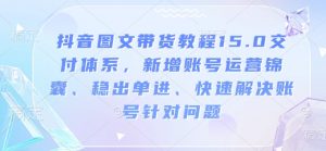 抖音图文带货教程15.0交付体系，新增账号运营锦囊、稳出单进、快速解决账号针对问题-鱼梓小栈