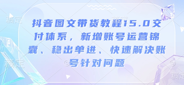 抖音图文带货教程15.0交付体系，新增账号运营锦囊、稳出单进、快速解决账号针对问题-鱼梓小栈