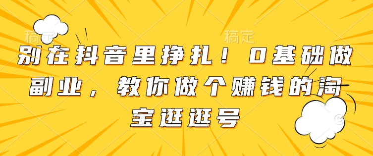 别在抖音里挣扎！0基础做副业，教你做个赚钱的淘宝逛逛号-鱼梓小栈