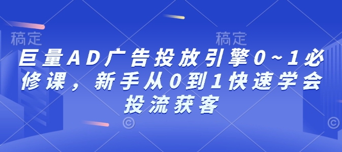 巨量AD广告投放引擎0~1必修课，新手从0到1快速学会投流获客-鱼梓小栈