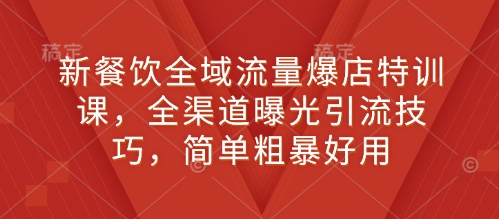 新餐饮全域流量爆店特训课，全渠道曝光引流技巧，简单粗暴好用-鱼梓小栈