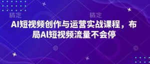AI短视频创作与运营实战课程,布局Al短视频流量不会停-鱼梓小栈