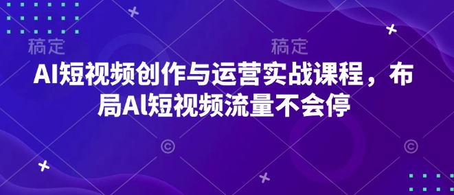 AI短视频创作与运营实战课程，布局Al短视频流量不会停-鱼梓小栈