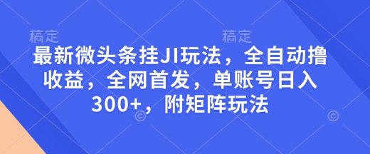 最新微头条挂JI玩法，全自动撸收益，全网首发，单账号日入300+，附矩阵玩法【揭秘】-鱼梓小栈