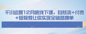 千川运营12月底线下课，自然流+付费+短视频让你实现全链路爆单-鱼梓小栈