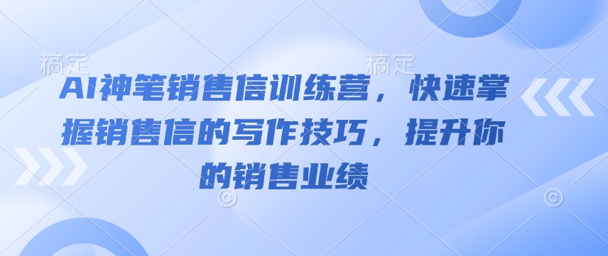 AI神笔销售信训练营，快速掌握销售信的写作技巧，提升你的销售业绩-鱼梓小栈