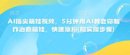 AI指尖萌娃视频，5分钟用AI教会你制作治愈萌娃，快速涨粉(附实操步骤)-鱼梓小栈
