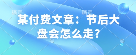 某付费文章：节后大盘会怎么走?-鱼梓小栈
