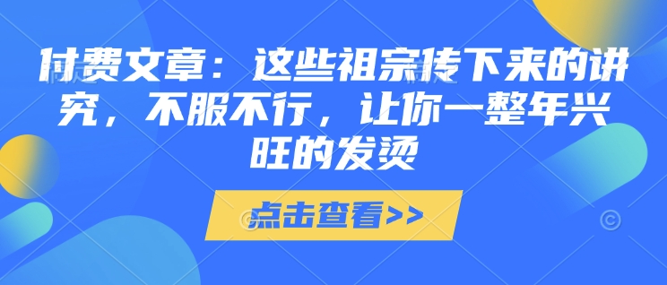 付费文章：这些祖宗传下来的讲究，不服不行，让你一整年兴旺的发烫!(全文收藏)-鱼梓小栈