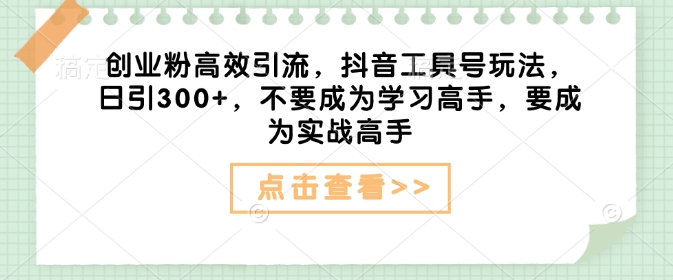 创业粉高效引流，抖音工具号玩法，日引300+，不要成为学习高手，要成为实战高手-鱼梓小栈