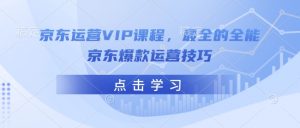京东运营VIP课程，最全的全能京东爆款运营技巧-鱼梓小栈
