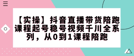 【实操】抖音直播带货陪跑课程起号稳号视频千川全系列，从0到1课程陪跑-鱼梓小栈