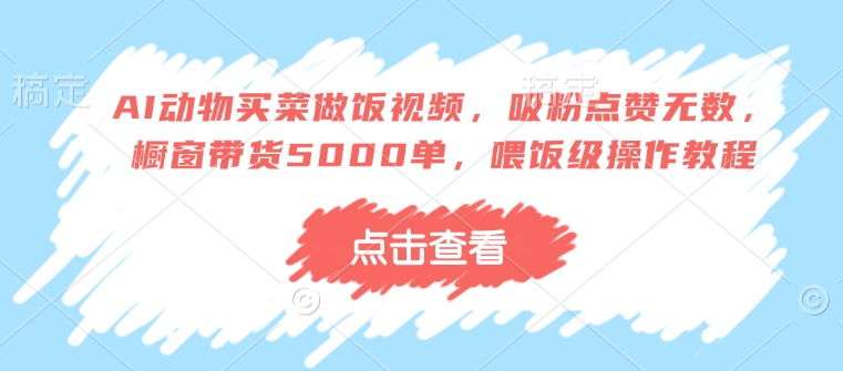 AI动物买菜做饭视频，吸粉点赞无数，橱窗带货5000单，喂饭级操作教程-鱼梓小栈