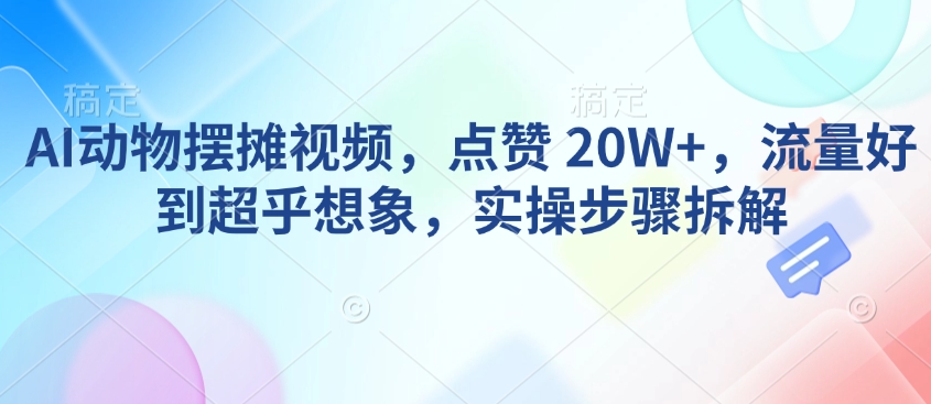 AI动物摆摊视频，点赞 20W+，流量好到超乎想象，实操步骤拆解-鱼梓小栈