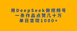 用DeepSeek做视频号，一条作品点赞几十万，单日变现1k-鱼梓小栈