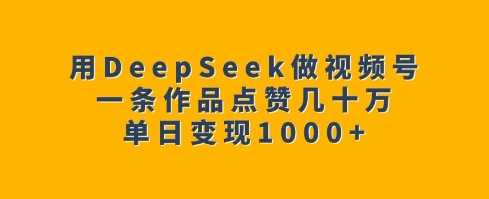 用DeepSeek做视频号，一条作品点赞几十万，单日变现1k-鱼梓小栈