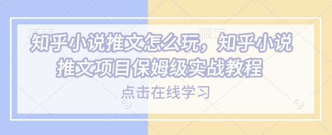 知乎小说推文怎么玩，知乎小说推文项目保姆级实战教程-鱼梓小栈