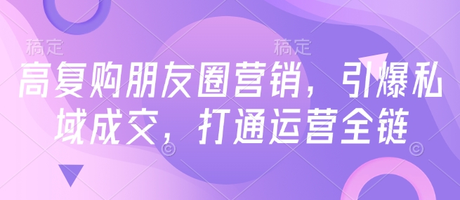高复购朋友圈营销，引爆私域成交，打通运营全链-鱼梓小栈