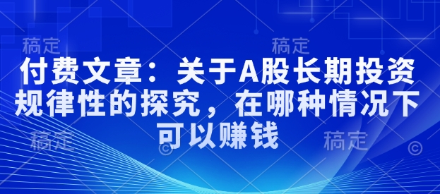 付费文章：关于A股长期投资规律性的探究，在哪种情况下可以赚钱-鱼梓小栈