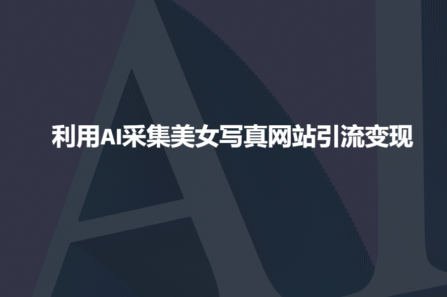利用AI采集美女写真网站引流变现，引流嘎嘎的-鱼梓小栈