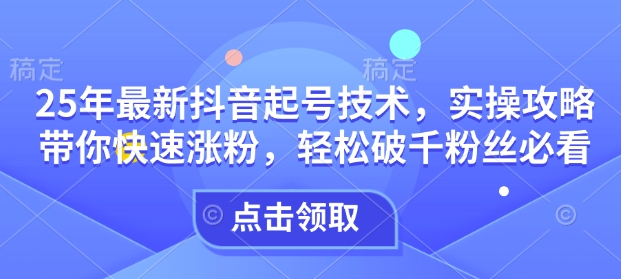 25年最新抖音起号技术，实操攻略带你快速涨粉，轻松破千粉丝必看-鱼梓小栈