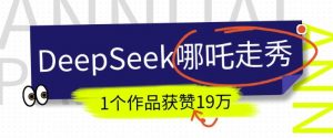 DeepSeek做抖音爆火的AI哪吒走秀视频，1个作品获赞19万+，我教你怎么做-鱼梓小栈