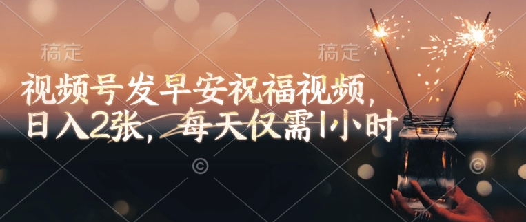 视频号发早安祝福视频，日入2张，每天仅需1小时-鱼梓小栈