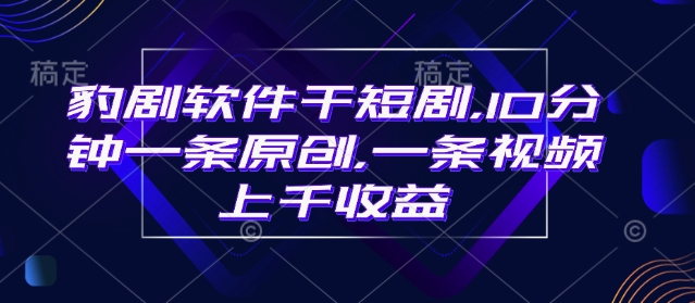 豹剧软件干短剧，10分钟一条原创，爆一条视频上千收益-鱼梓小栈