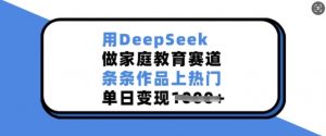 用DeepSeek做家庭教育赛道，条条作品上热门，单日变现多张-鱼梓小栈