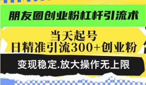 朋友圈创业粉杠杆引流术，当天起号日精准引流300+创业粉，变现稳定，放大操作无上限-鱼梓小栈