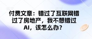 付费文章：错过了互联网错过了房地产，我不想错过AI，该怎么办？-鱼梓小栈