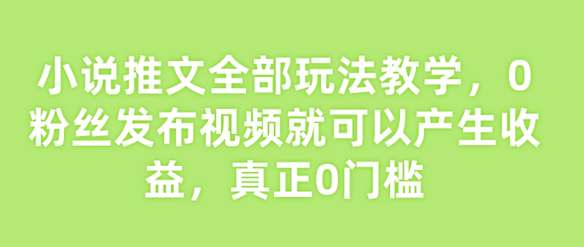 小说推文全部玩法教学，0粉丝发布视频就可以产生收益，真正0门槛-鱼梓小栈