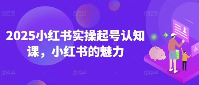 2025小红书实操起号认知课，小红书的魅力-鱼梓小栈