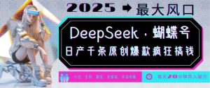 DeepSeek+蝴蝶号，2025年最大风口，日产千条原创爆款，轻松月入破W-鱼梓小栈