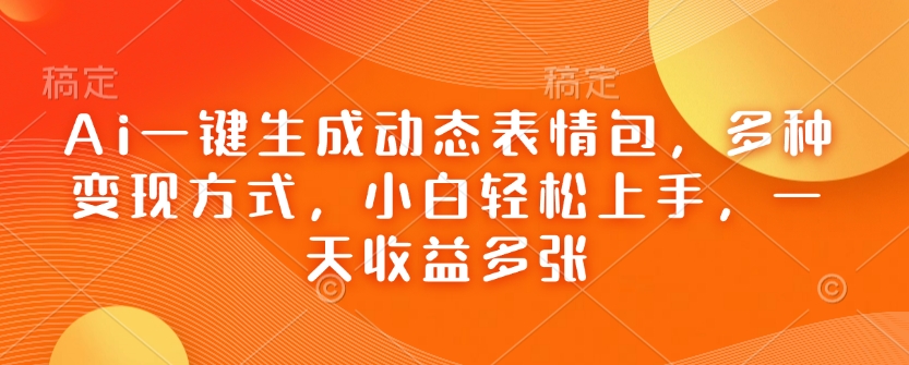 Ai一键生成动态表情包，多种变现方式，小白轻松上手，一天收益多张-鱼梓小栈