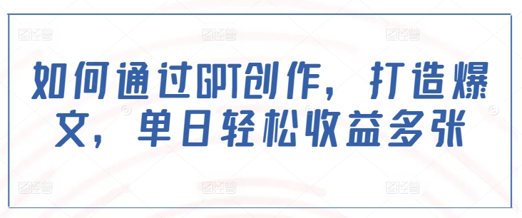 如何通过GPT创作，打造爆文，单日轻松收益多张-鱼梓小栈